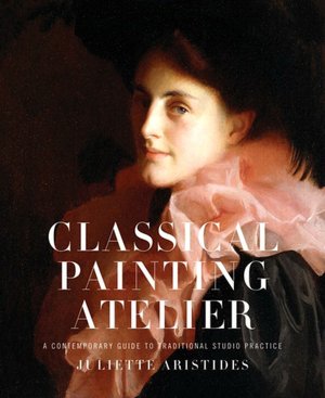 Classical Painting Atelier: A Contemporary Guide to Traditional Studio Practice