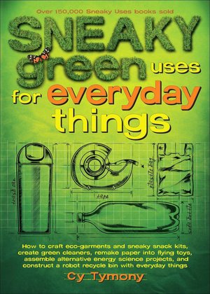 Sneaky Green Uses for Everyday Things: How to Craft Eco-Garments and Sneaky Snack Kits, Create Green Cleaners, Remake Paper into Flying Toys, Assemble Alternative Energy Science Projects, and Construct a Robot Recycle Bin with Everyday Things