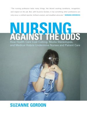 Nursing Against the Odds: How Health Care Cost Cutting, Media Stereotypes, and Medical Hubris Undermine Nurses and Patient Care