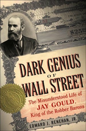 Dark Genius of Wall Street: The Misunderstood Life of Jay Gould, King of the Robber Barons