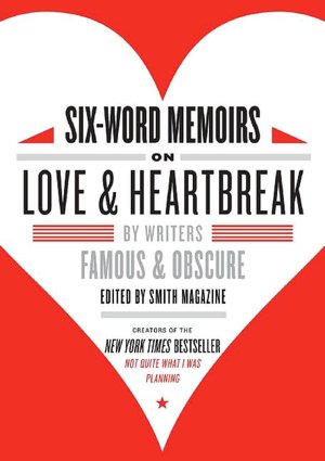 Six-Word Memoirs on Love and Heartbreak: By Writers Famous and Obscure