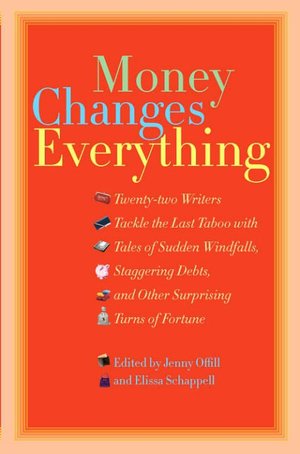 Money Changes Everything: Twenty-Two Writers Tackle the Last Taboo with Tales of Sudden Windfalls, Staggering Debts, and Other Surprising Turns of Fortune
