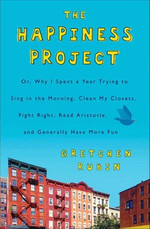 The Happiness Project: Or, Why I Spent a Year Trying to Sing in the Morning, Clean My Closets, Fight Right, Read Aristotle, and Generally Have More Fun