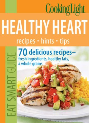 Cooking Light Eat Smart Guide: Healthy Heart: 70 delicious recipes--Fresh Ingredients, Healthy Fats & Whole Grains