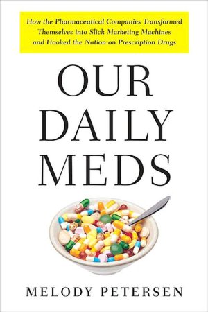 Our Daily Meds: How the Pharmaceutical Companies Transformed Themselves into Slick Marketing Machines and Hooked the Nation on Prescription Drugs