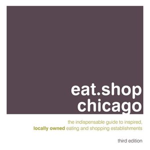 eat.shop chicago: The Indispensable Guide to Inspired, Locally Owned Eating and Shopping Establishments