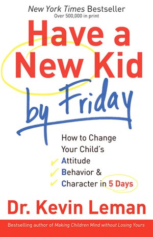 Have a New Kid by Friday: How to Change Your Child's Attitude, Behavior and Character in 5 Days