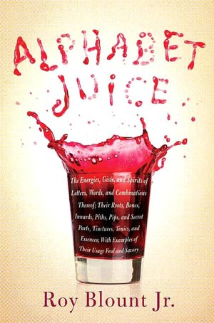 Alphabet Juice: The Energies, Gists, and Spirits of Letters, Words, and Combinations Thereof; Their Roots, Bones, Innards, Piths, Pips, and Secret Parts, Tinctures, Tonics, and Essences; with Examples of Their Usage Foul and Savory