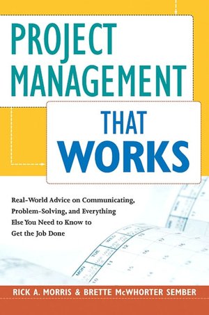 Project Management That Works: Real-World Advice on Communicating, Problem-Solving, and Everything Else You Need to Know to Get the Job Done