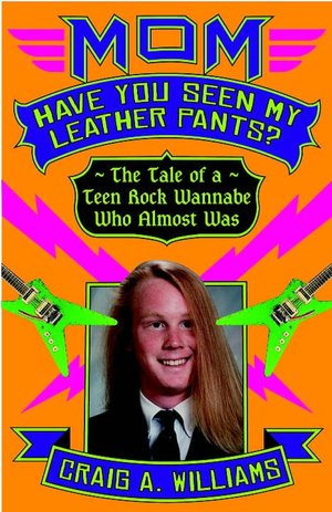 Mom, Have You Seen My Leather Pants?: The Tale of a Teen Rock Wannabe Who Almost Was
