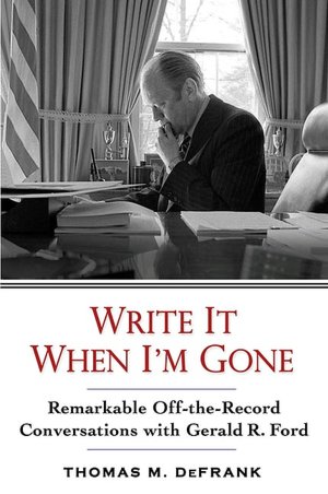 Write It When I'm Gone: Remarkable Off-the-Record Conversations with Gerald Ford