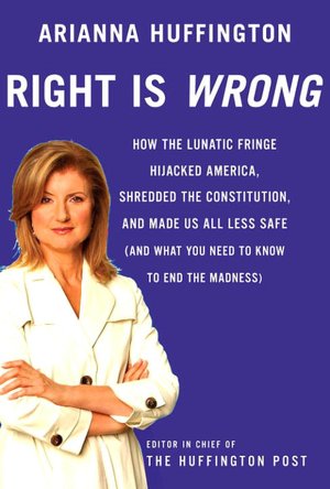 Right Is Wrong: How the Lunatic Fringe Hijacked America, Shredded the Constitution, and Made Us All Less Safe (and What You Need to Know to End the Madness)