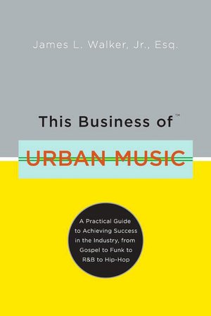 This Business of Urban Music: A Practical Guide to Achieving Success in the Industry, from Gospel to Funk to R&B to Hip-Hop