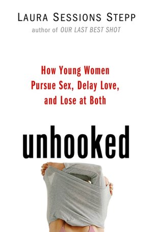 Unhooked: How Young Women Pursue Sex, Delay Love and Lose at Both