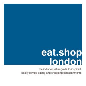 Eat.Shop.London: The Indispensable Guide to Stylishly Unique, Locally Owned Eating and Shopping Establishments