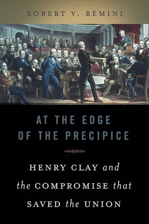 At the Edge of the Precipice: Henry Clay and the Compromise that Saved the Union