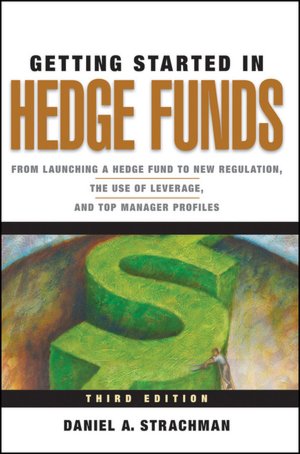Getting Started in Hedge Funds: From Launching a Hedge Fund to New Regulation, the Use of Leverage, and Top Manager Profiles