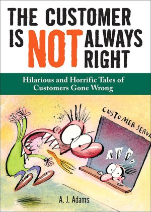 The Customer Is Not Always Right: Hilarious and Horrific Tales of Customers Gone Wrong