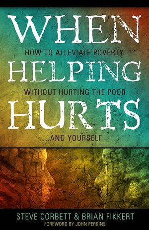 When Helping Hurts: Alleviating Poverty Without Hurting the Poor... and Ourselves