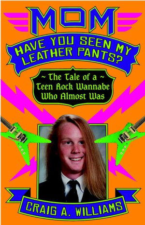 Mom, Have You Seen My Leather Pants?: The Tale of a Teen Rock Wannabe Who Almost Was