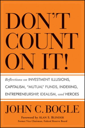 Don't Count on It!: Reflections on Investment Illusions, Capitalism, Mutual Funds, Indexing, Entrepreneurship, Idealism, and Heroes