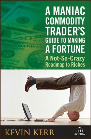 A Maniac Commodity Trader's Guide To Making A Fortune In The Market: A Not-So Crazy Roadmap to Riches