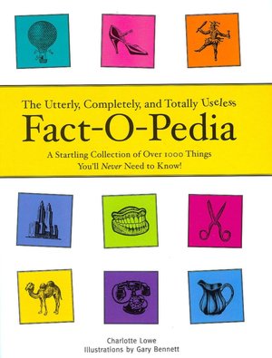 The Utterly, Completely, and Totally Useless Fact-O-Pedia: A Startling Collection of Over 1000 Things You'll Never Need to Know