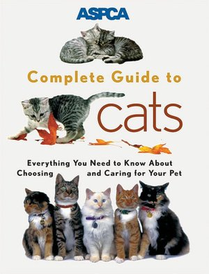 ASPCA Complete Guide to Cats: Everything You Need to Know About Choosing and Caring for Your Pet