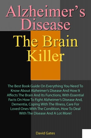 Alzheimer's Disease: The Brain Killer: The Best Book Guide On Everything You Need To Know About Alzheimer’s Disease And How It Affects The Brain And Its Functions, With Essential Facts On How To Fight Alzheimer’s Disease, Dementia, Co