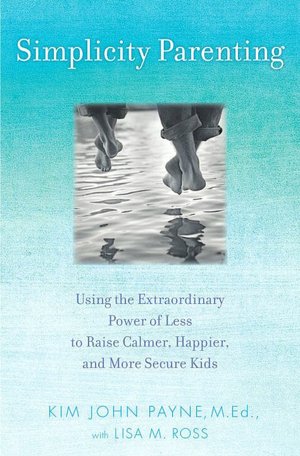 Simplicity Parenting: Using the Extraordinary Power of Less to Raise Calmer, Happier, and More Secure Kids