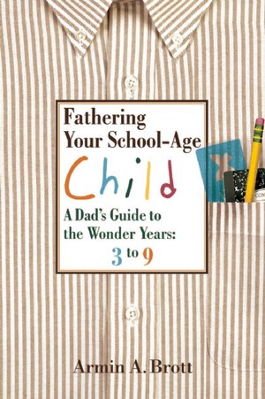 Fathering Your School-Age Child: A Dad's Guide to the Wonder Years--Three- to Nine-Year Olds