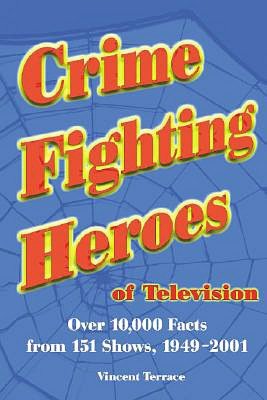 Crime Fighting Heroes of Television: Over 10,000 Facts from 151 Shows, 1949-2001