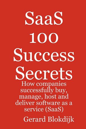 Saas 100 Success Secrets - How Companies Successfully Buy, Manage, Host And Deliver Software As A Service (Saas)