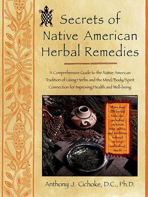Secrets of Native American Herbal Remedies: A Comprehensive Guide to the Native American Tradition of Using Herbs and the Mind/Body/Spirit Connection for Improving Health and Well-Being