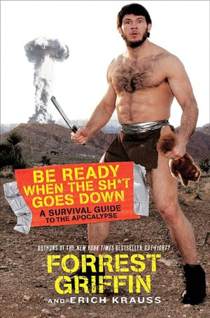 Be Ready When the Shit Goes Down: Forrest Griffin's Survival Guide to the Apocalypse
