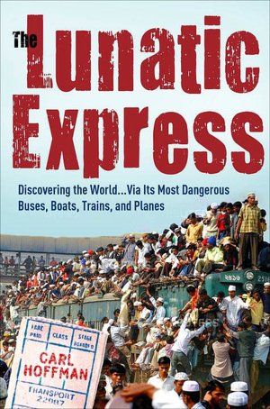 The Lunatic Express: Discovering the World...via Its Most Dangerous Buses, Boats, Trains, and Planes