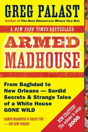 Armed Madhouse: From Baghdad to New Orleans -- Sordid Secrets and Strange Tales of a White House Gone Wild