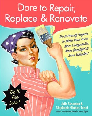 Dare to Repair, Replace & Renovate: Do-It-Herself Projects to Make Your Home More Comfortable, More Beautiful & More Valuable!