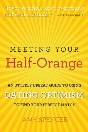 Meeting Your Half-Orange: An Utterly Upbeat Guide to Using Dating Optimism to Find Your Perfect Match