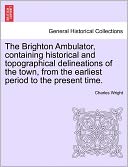 The Brighton Ambulator, Containing Historical And Topographical Delineations Of The Town, From The Earliest Period To The Present Time.