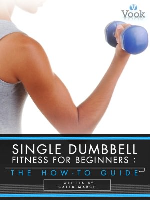 Single Dumbbell Fitness for Beginners: The How-To Guide Caleb March and Vook