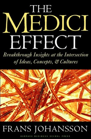 The Medici Effect: Breakthrough Insights at the Intersection of Ideas, Concepts, and Cultures