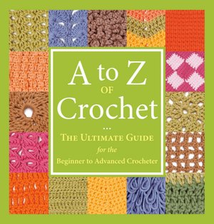 A to Z of Crochet: The Ultimate Guide for the Beginner to Advanced Crocheter