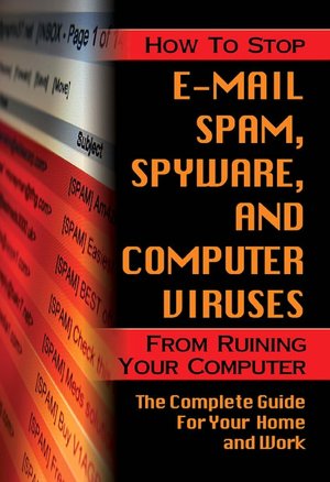 How to Stop E-Mail Spam, Spyware, Malware, Computer Viruses and Hackers from Ruining Your Computer or Network: The Complete Guide for Your Home and Work