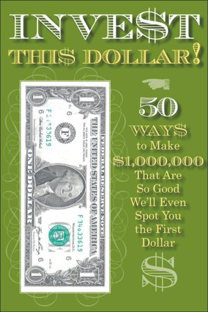 Invest This Dollar!: 50 Ways to Make $1,000,000 That Are So Good, We'll Even Spot You the First Dollar