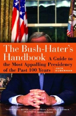 The Bush-Hater's Handbook: A Guide to the Most Appalling Presidency of the Past 100 Years