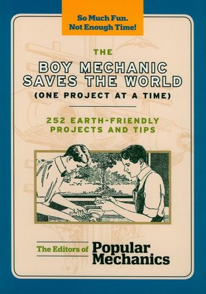 The Boy Mechanic Saves the World (One Project at a Time): 252 Earth-Friendly Projects and Tips