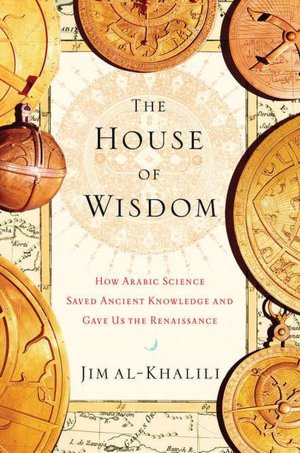 The House of Wisdom: How Arabic Science Saved Ancient Knowledge and Gave Us the Renaissance