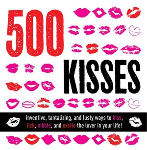 500 Kisses: Inventive, Tantalizing, and Lusty Ways to Kiss, Lick, Nibble and Excite the Lover in Your Life!