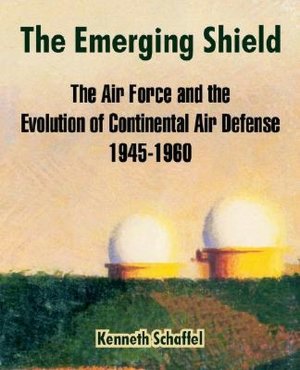 Emerging Shield: The Air Force and the Evolution of Continental Air Defense, 1945-1960